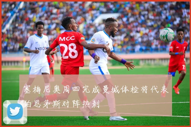 塞梅尼奥周四完成曼城体检将代表伯恩茅斯对阵热刺