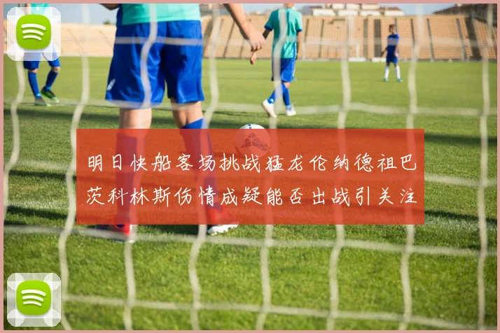 明日快船客场挑战猛龙伦纳德祖巴茨科林斯伤情成疑能否出战引关注