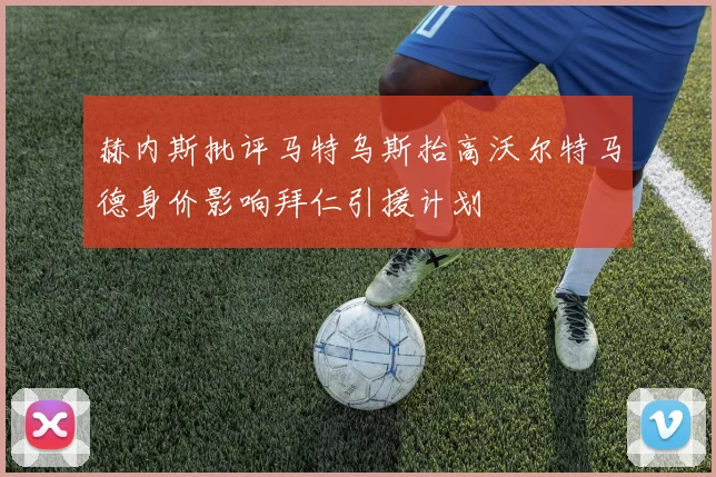 赫内斯批评马特乌斯抬高沃尔特马德身价影响拜仁引援计划