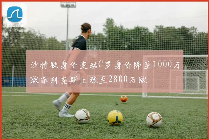 沙特联身价变动C罗身价降至1000万欧菲利克斯上涨至2800万欧