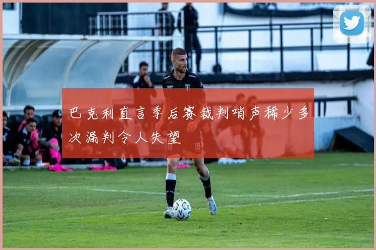 巴克利直言季后赛裁判哨声稀少多次漏判令人失望