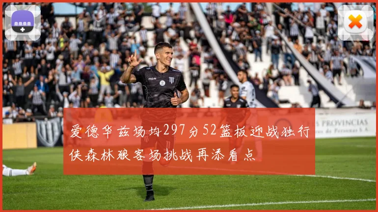爱德华兹场均297分52篮板迎战独行侠森林狼客场挑战再添看点