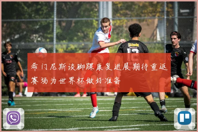 希门尼斯谈脚踝康复进展期待重返赛场为世界杯做好准备