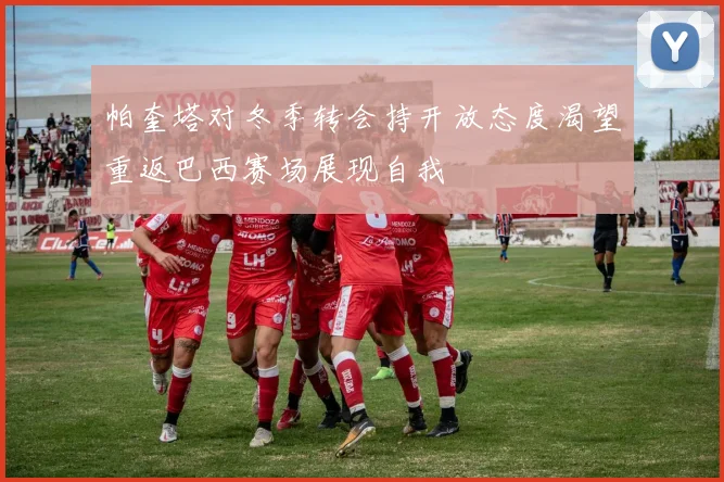 帕奎塔对冬季转会持开放态度渴望重返巴西赛场展现自我