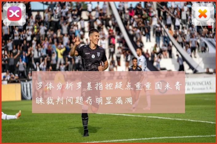 罗体分析罗基指控疑点重重国米青睐裁判问题存明显漏洞