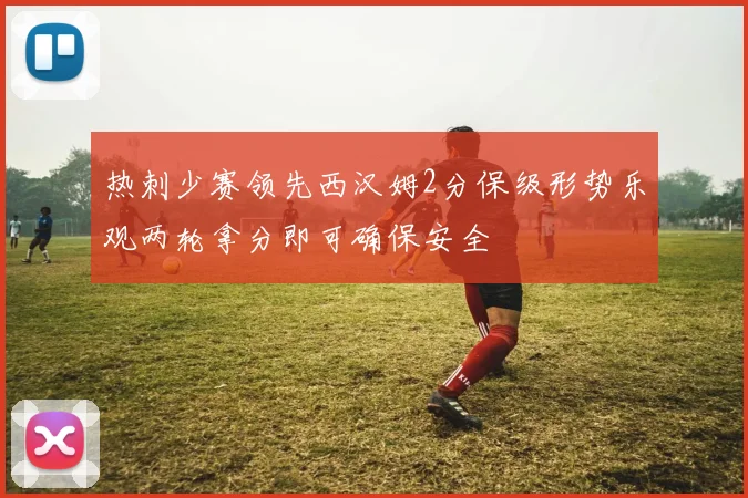 热刺少赛领先西汉姆2分保级形势乐观两轮拿分即可确保安全