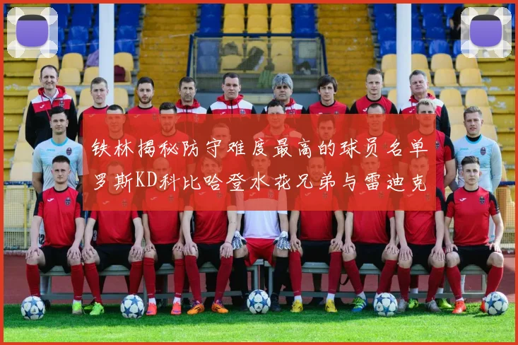 铁林揭秘防守难度最高的球员名单罗斯KD科比哈登水花兄弟与雷迪克