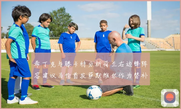 希丁克与滕卡特分析荷兰右边锋阵容建议马伦首发萨默维尔作为替补选择